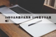 19年什么年属什么生肖（19年属于什么属相）
