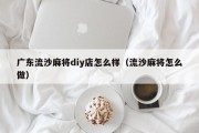 广东流沙麻将diy店怎么样（流沙麻将怎么做）