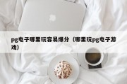 pg电子哪里玩容易爆分（哪里玩pg电子游戏）