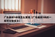 广东麻将5块钱怎么算钱（广东麻将5块的一局可以输多少）