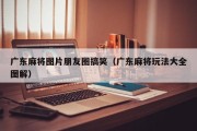 广东麻将图片朋友圈搞笑（广东麻将玩法大全图解）