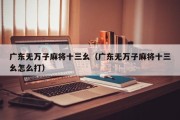 广东无万子麻将十三幺（广东无万子麻将十三幺怎么打）