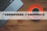 广东做牌麻将对局思路（广东麻将做牌的打法）