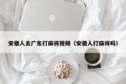 安徽人去广东打麻将视频（安徽人打麻将吗）