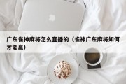 广东雀神麻将怎么直播的（雀神广东麻将如何才能赢）