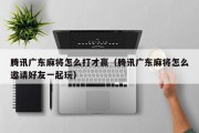 腾讯广东麻将怎么打才赢（腾讯广东麻将怎么邀请好友一起玩）