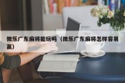 微乐广东麻将能玩吗（微乐广东麻将怎样容易赢）