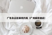广东白云区麻将约局（广州麻将酒店）